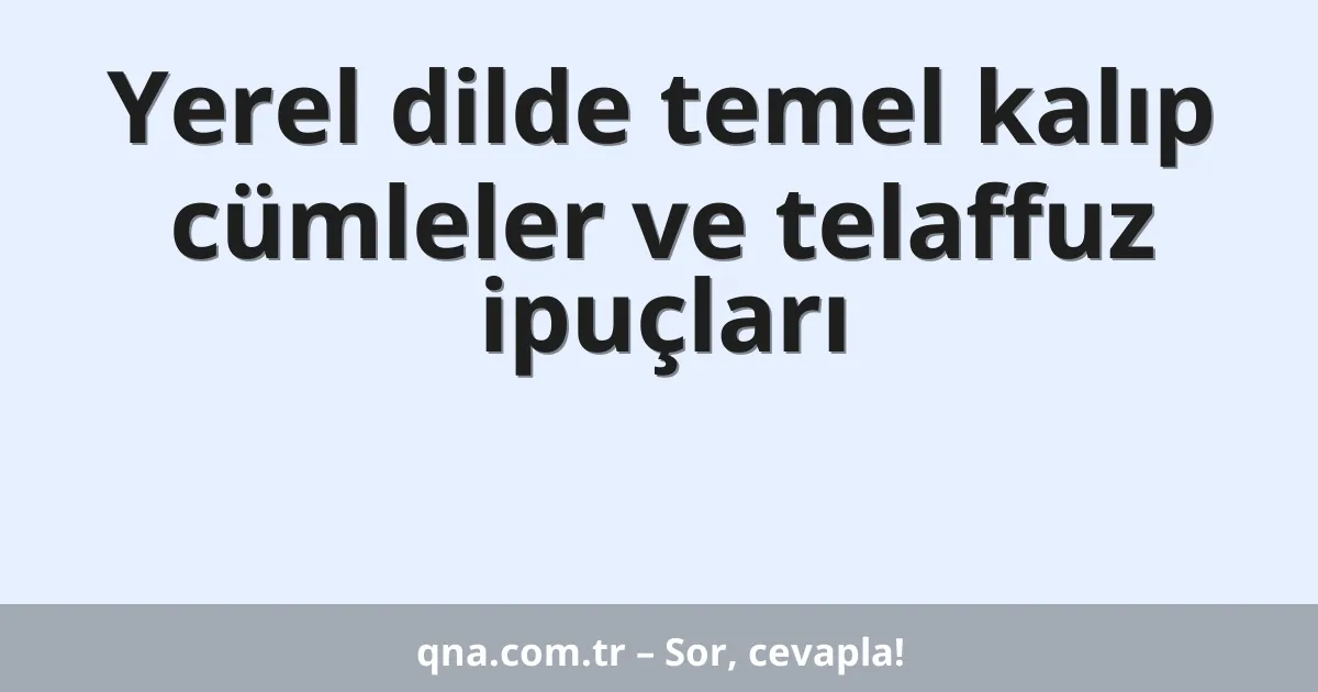 Yerel dilde temel kalıp cümleler ve telaffuz ipuçları