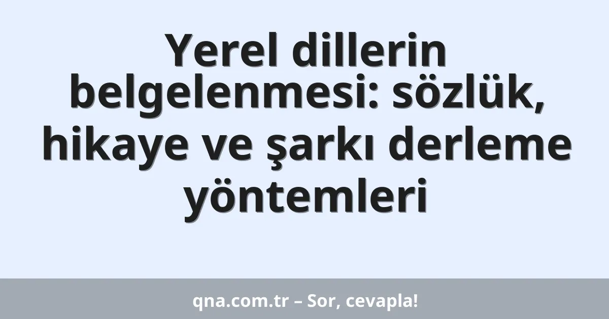 Yerel dillerin belgelenmesi: sözlük, hikaye ve şarkı derleme yöntemleri