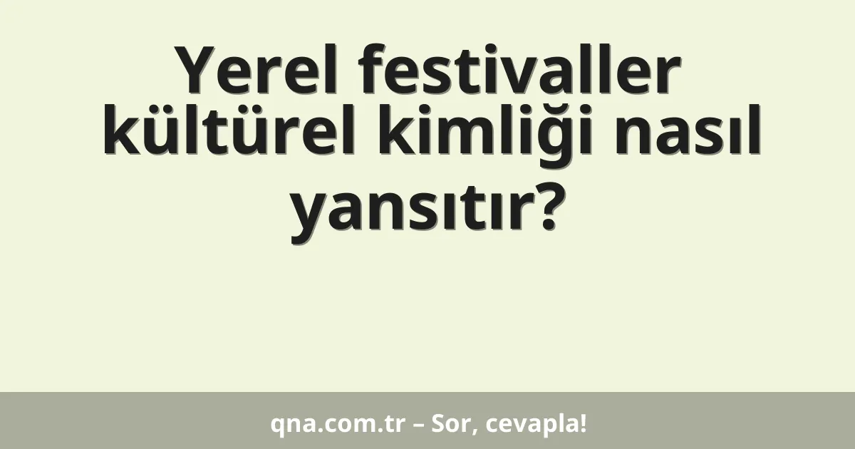 Yerel festivaller kültürel kimliği nasıl yansıtır?