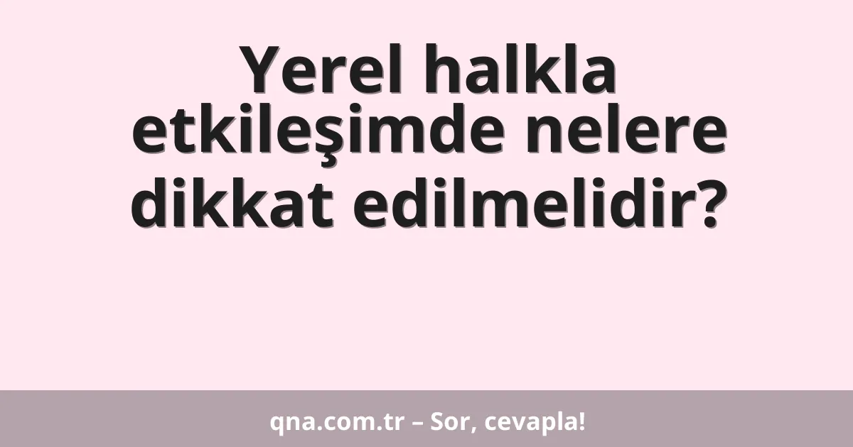 Yerel halkla etkileşimde nelere dikkat edilmelidir?