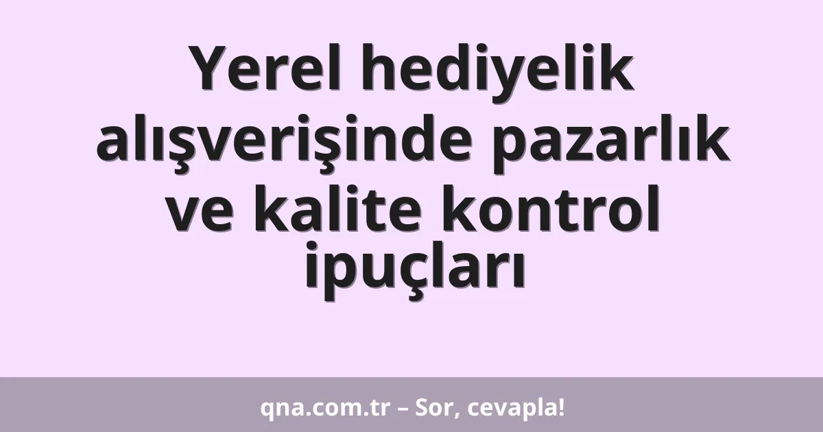 Yerel hediyelik alışverişinde pazarlık ve kalite kontrol ipuçları