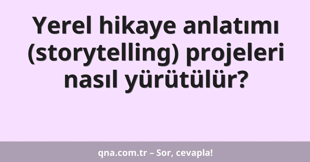 Yerel hikaye anlatımı (storytelling) projeleri nasıl yürütülür?