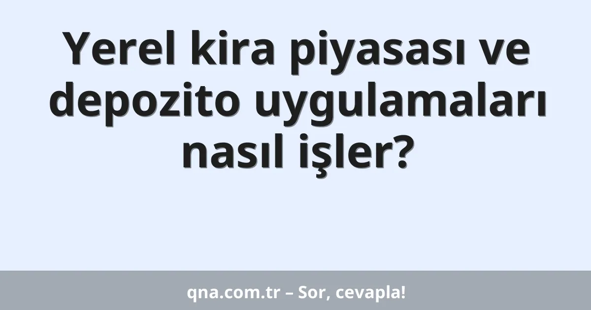 Yerel kira piyasası ve depozito uygulamaları nasıl işler?