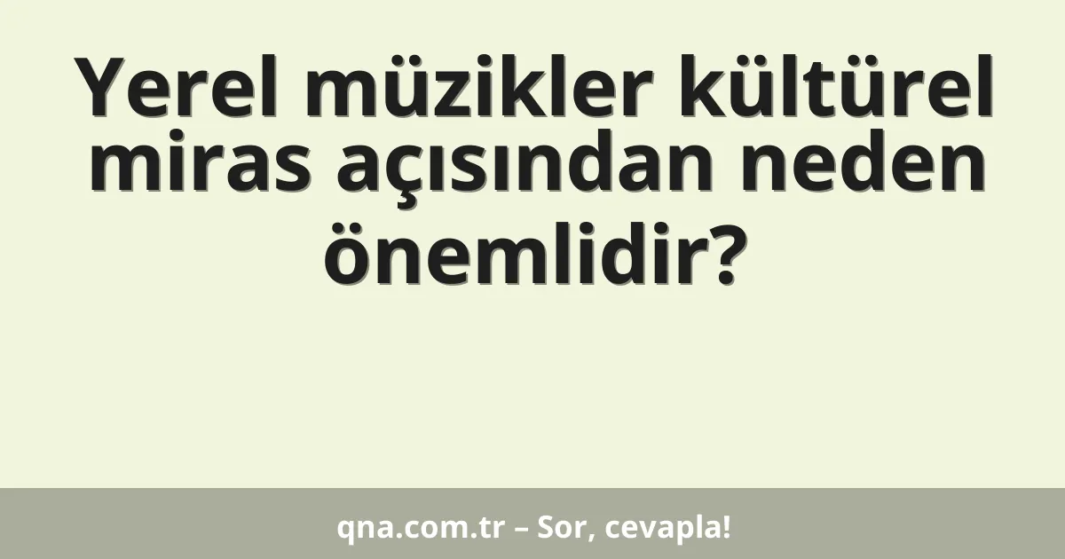 Yerel müzikler kültürel miras açısından neden önemlidir?