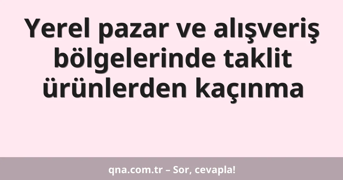 Yerel pazar ve alışveriş bölgelerinde taklit ürünlerden kaçınma