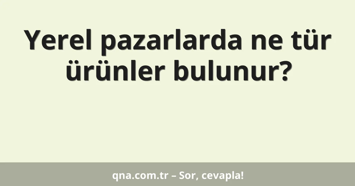 Yerel pazarlarda ne tür ürünler bulunur?