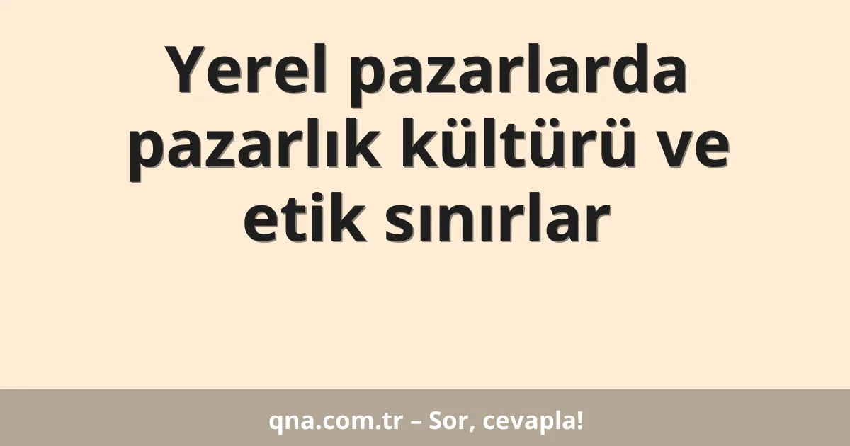 Yerel pazarlarda pazarlık kültürü ve etik sınırlar