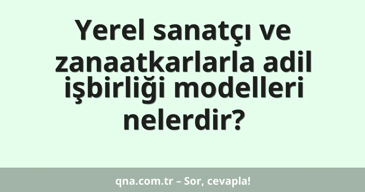 Yerel sanatçı ve zanaatkarlarla adil işbirliği modelleri nelerdir?