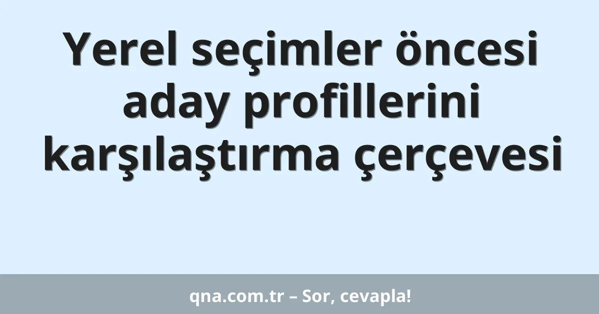 Yerel seçimler öncesi aday profillerini karşılaştırma çerçevesi