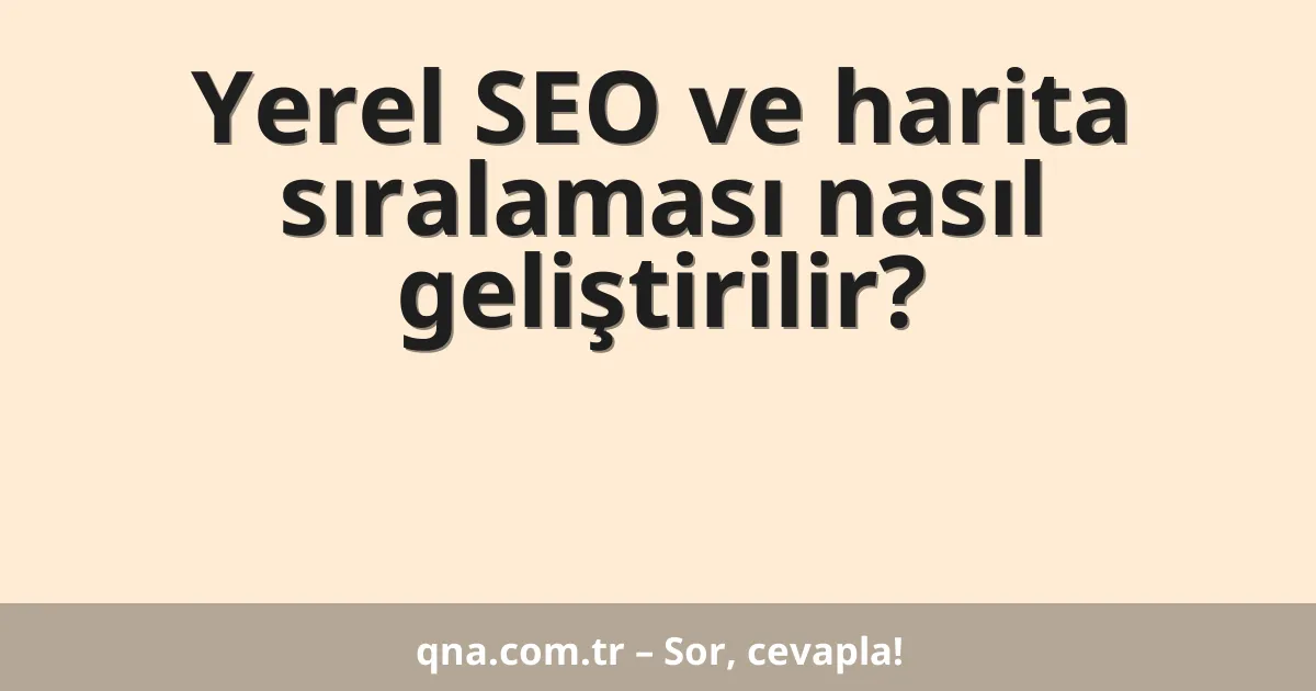 Yerel SEO ve harita sıralaması nasıl geliştirilir?