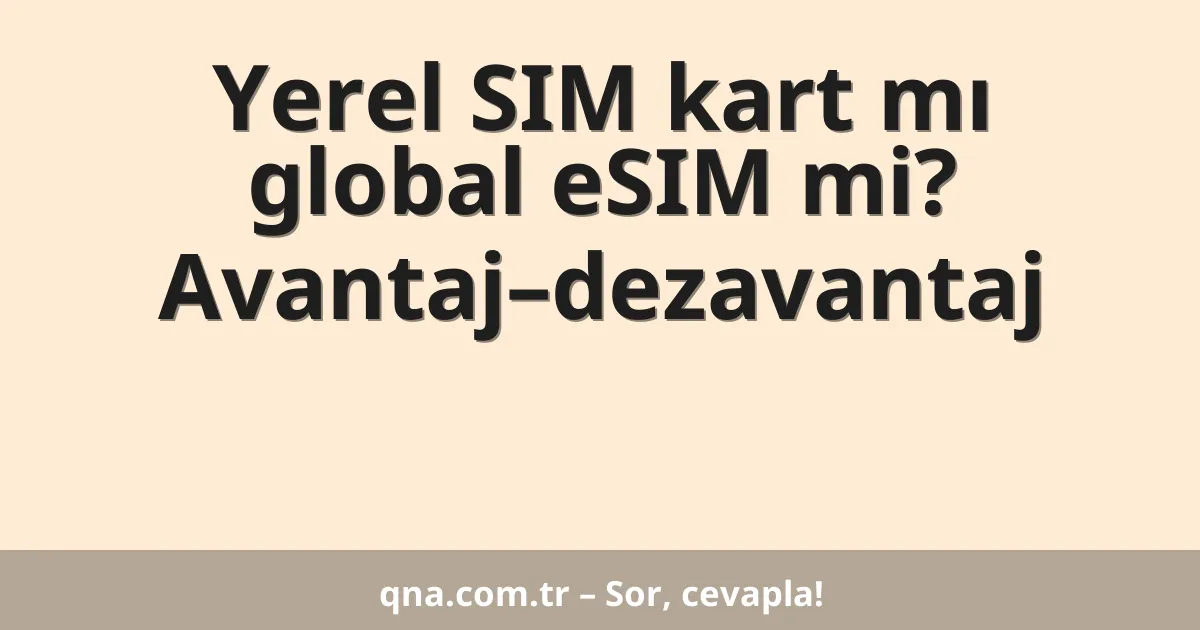 Yerel SIM kart mı global eSIM mi? Avantaj–dezavantaj