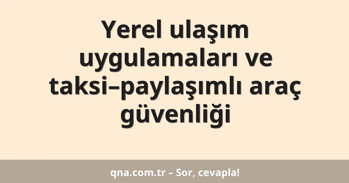 Yerel ulaşım uygulamaları ve taksi–paylaşımlı araç güvenliği