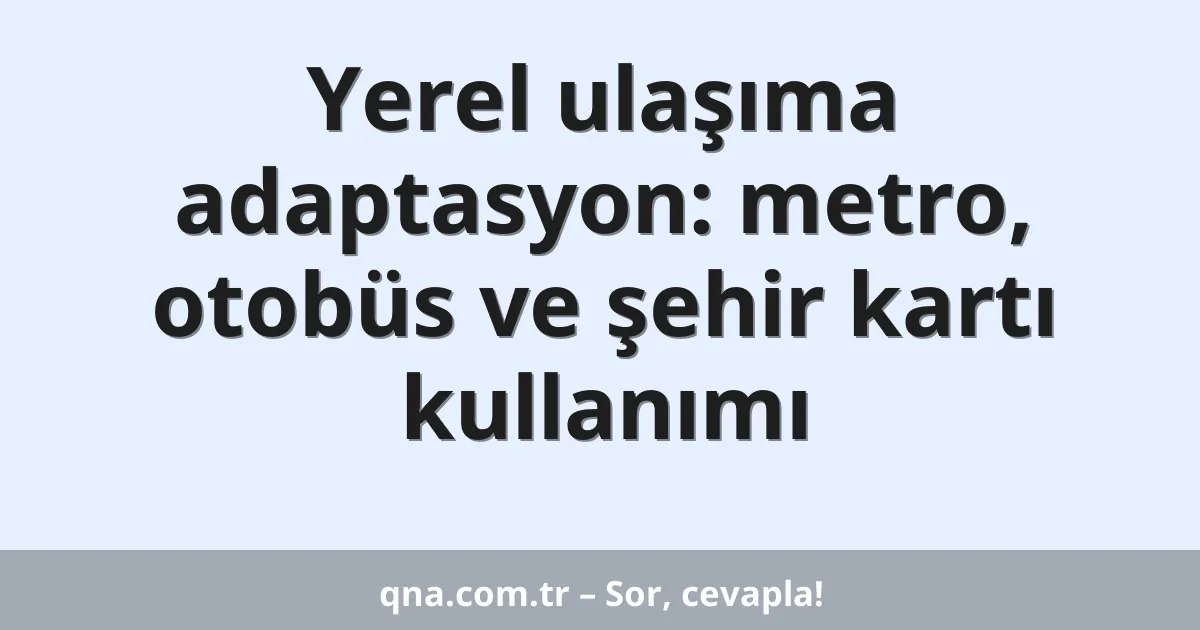 Yerel ulaşıma adaptasyon: metro, otobüs ve şehir kartı kullanımı