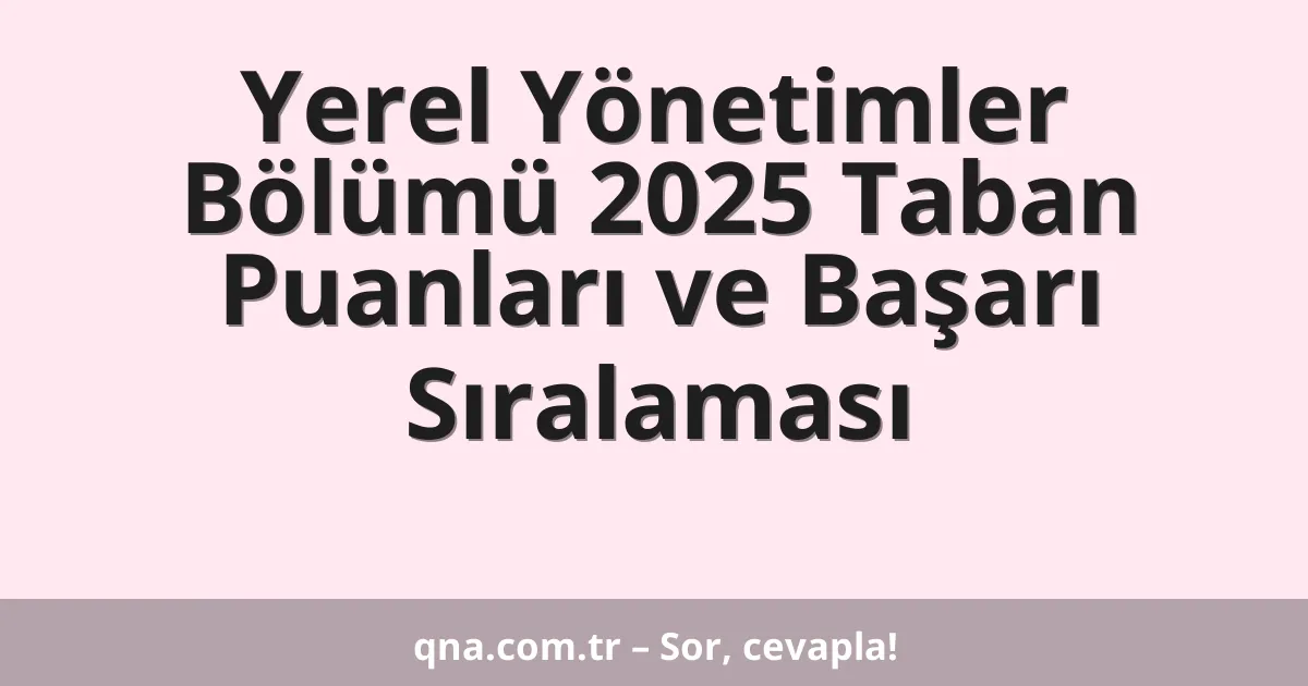 Yerel Yönetimler Bölümü 2025 Taban Puanları ve Başarı Sıralaması