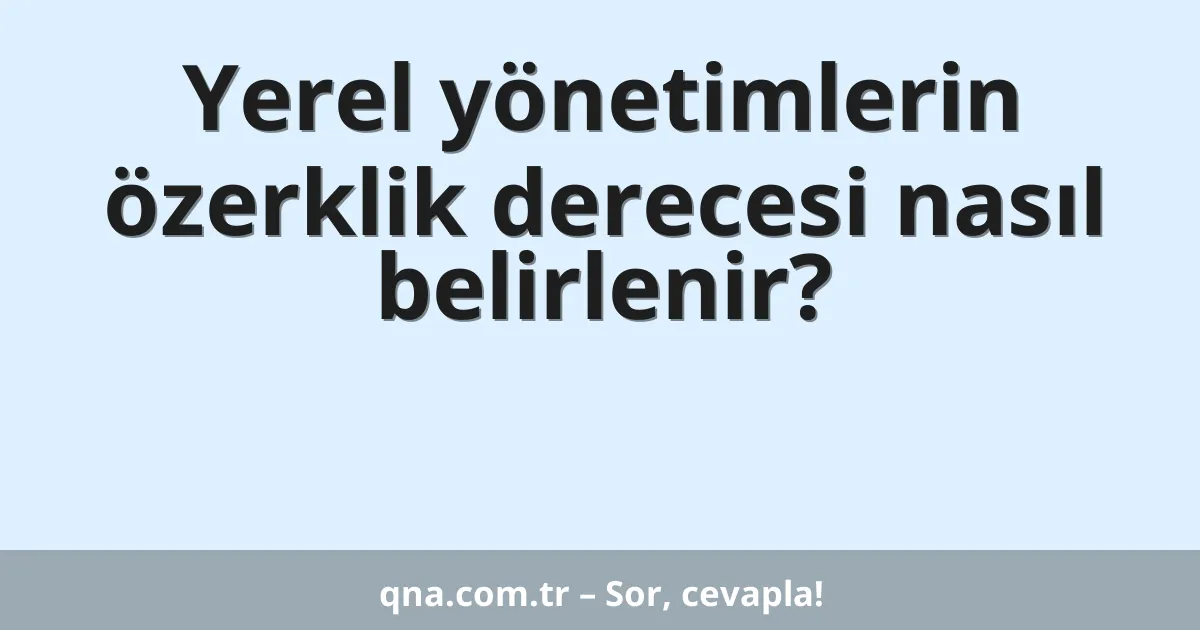 Yerel yönetimlerin özerklik derecesi nasıl belirlenir?