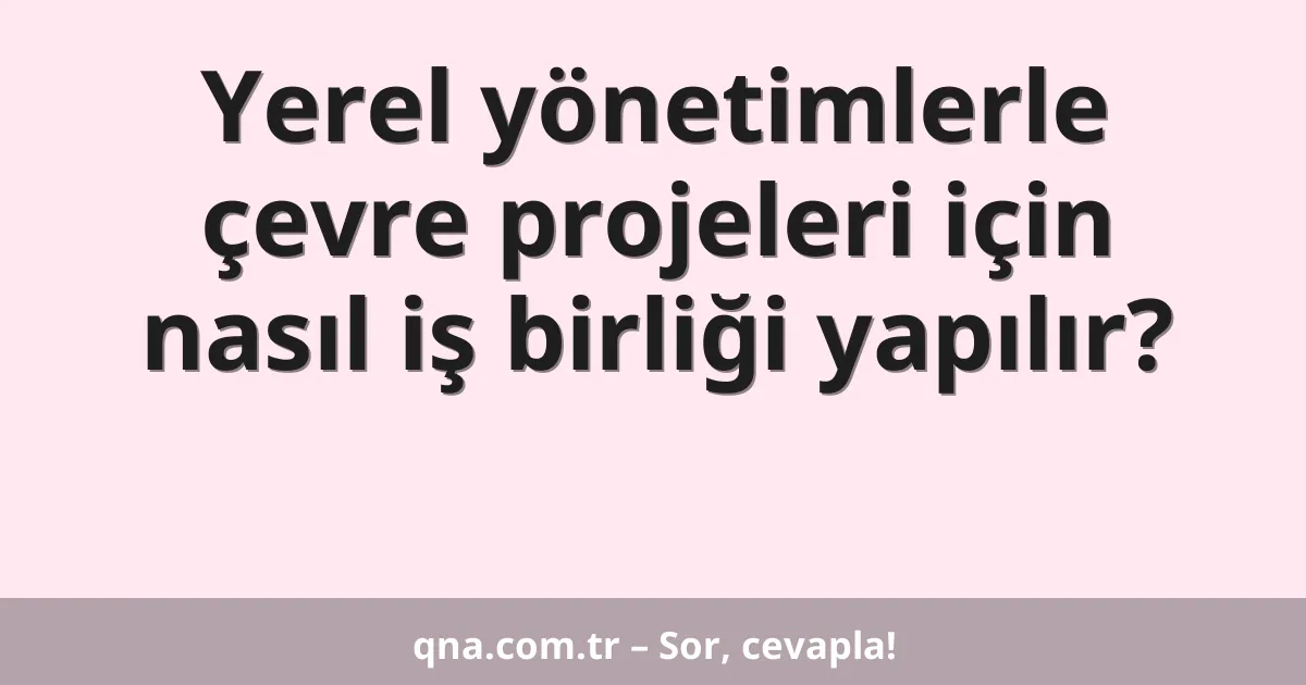 Yerel yönetimlerle çevre projeleri için nasıl iş birliği yapılır?