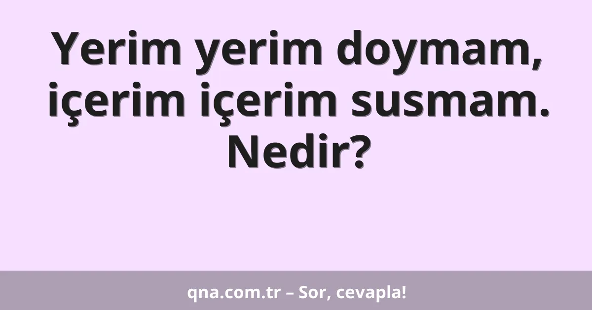 Yerim yerim doymam, içerim içerim susmam. Nedir?