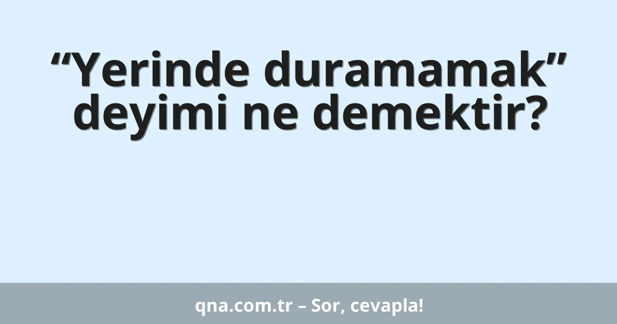 “Yerinde duramamak” deyimi ne demektir?