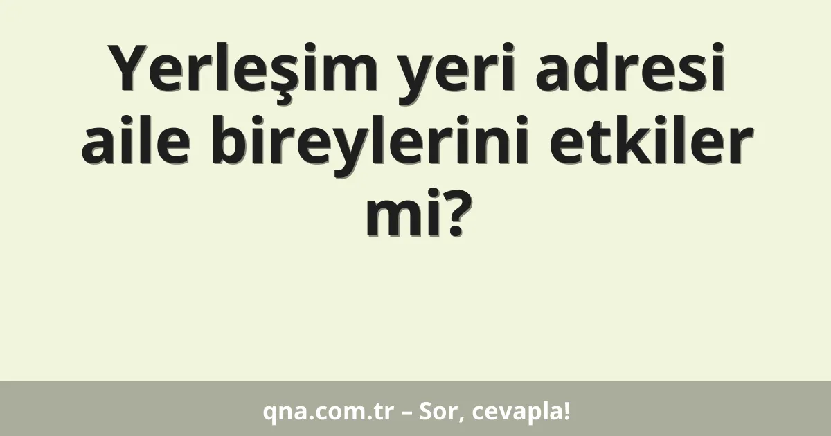 Yerleşim yeri adresi aile bireylerini etkiler mi?