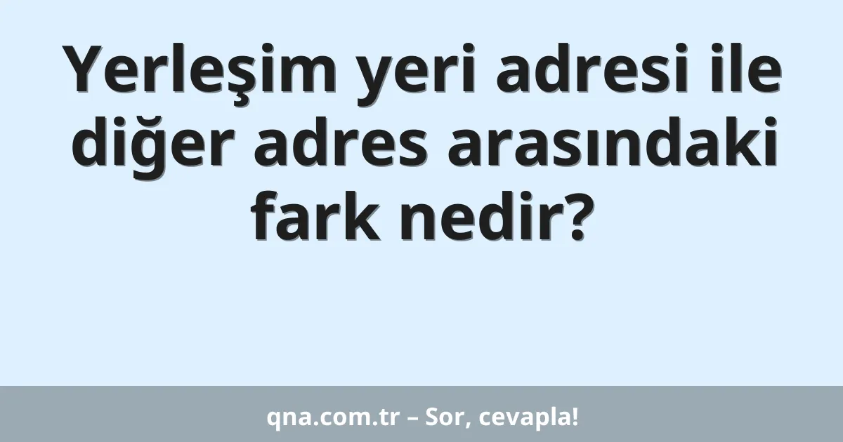 Yerleşim yeri adresi ile diğer adres arasındaki fark nedir?