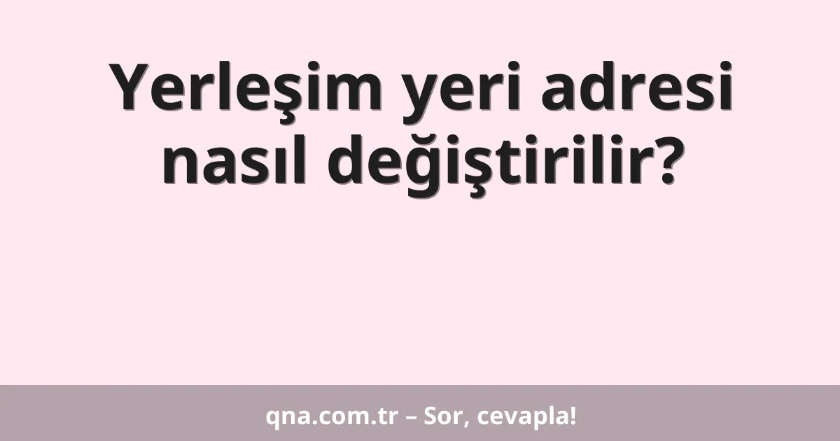 Yerleşim yeri adresi nasıl değiştirilir?