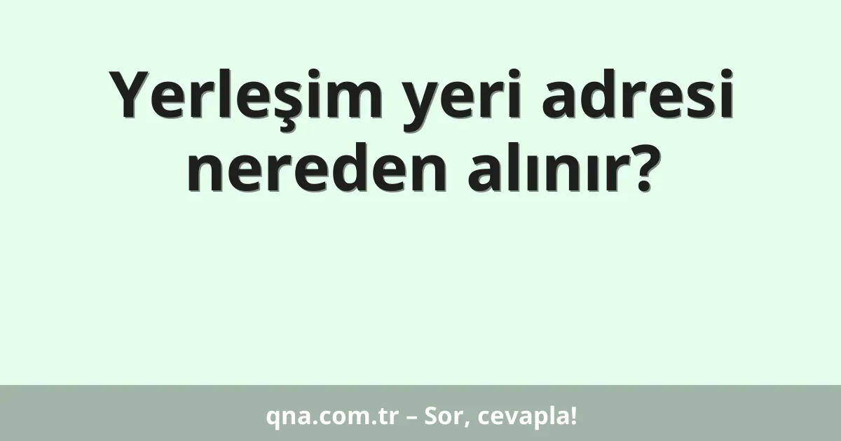 Yerleşim yeri adresi nereden alınır?