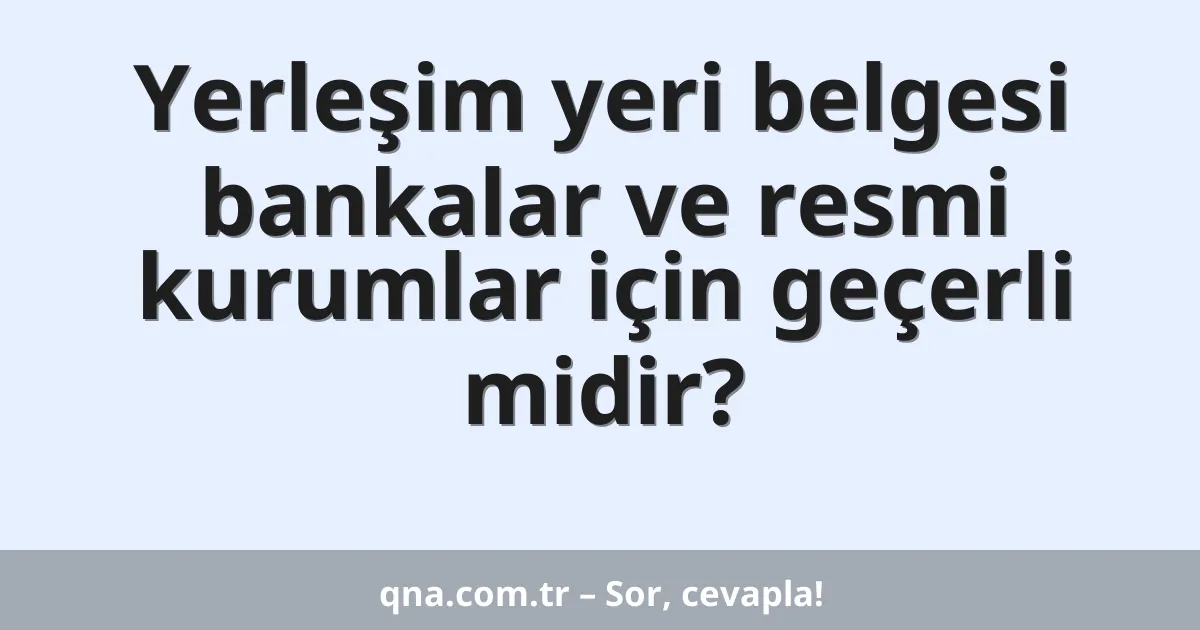 Yerleşim yeri belgesi bankalar ve resmi kurumlar için geçerli midir?