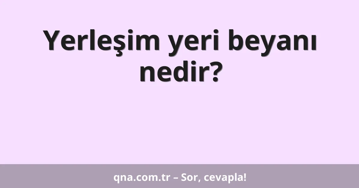 Yerleşim yeri beyanı nedir?