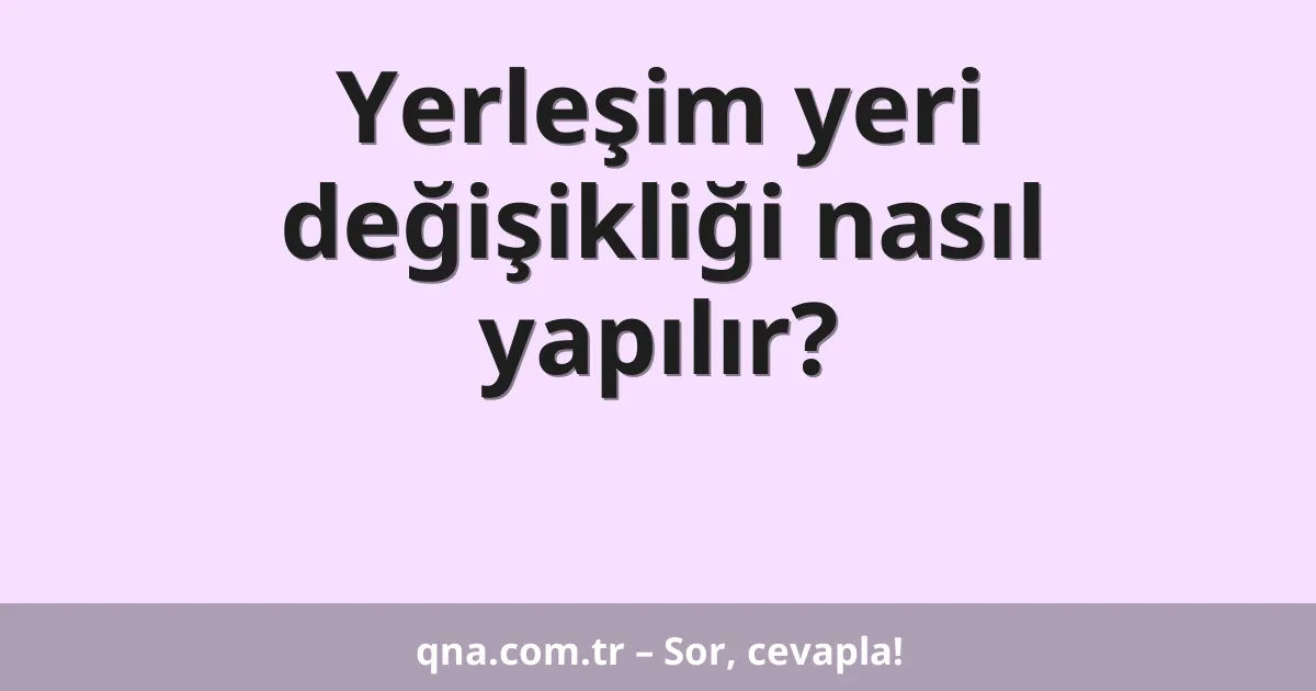 Yerleşim yeri değişikliği nasıl yapılır?
