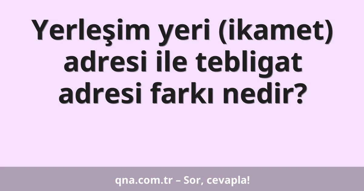 Yerleşim yeri (ikamet) adresi ile tebligat adresi farkı nedir?