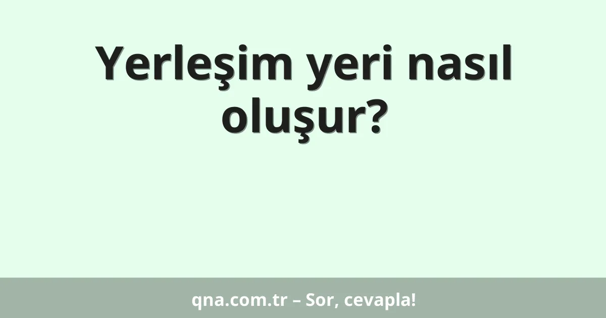 Yerleşim yeri nasıl oluşur?