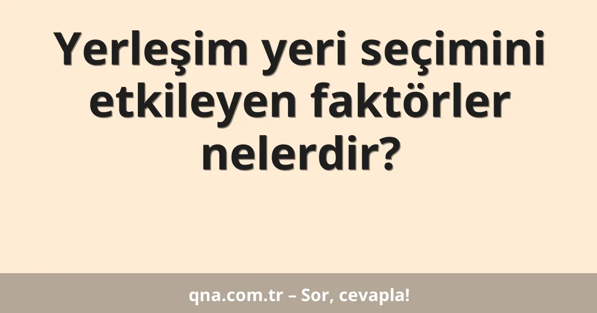 Yerleşim yeri seçimini etkileyen faktörler nelerdir?