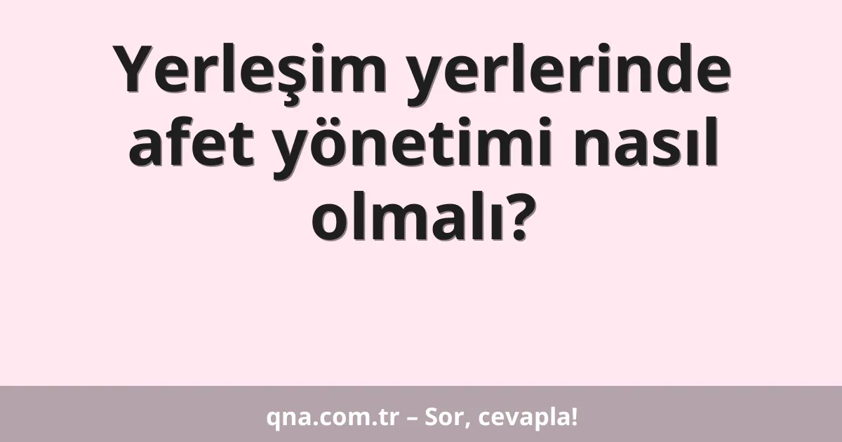 Yerleşim yerlerinde afet yönetimi nasıl olmalı?