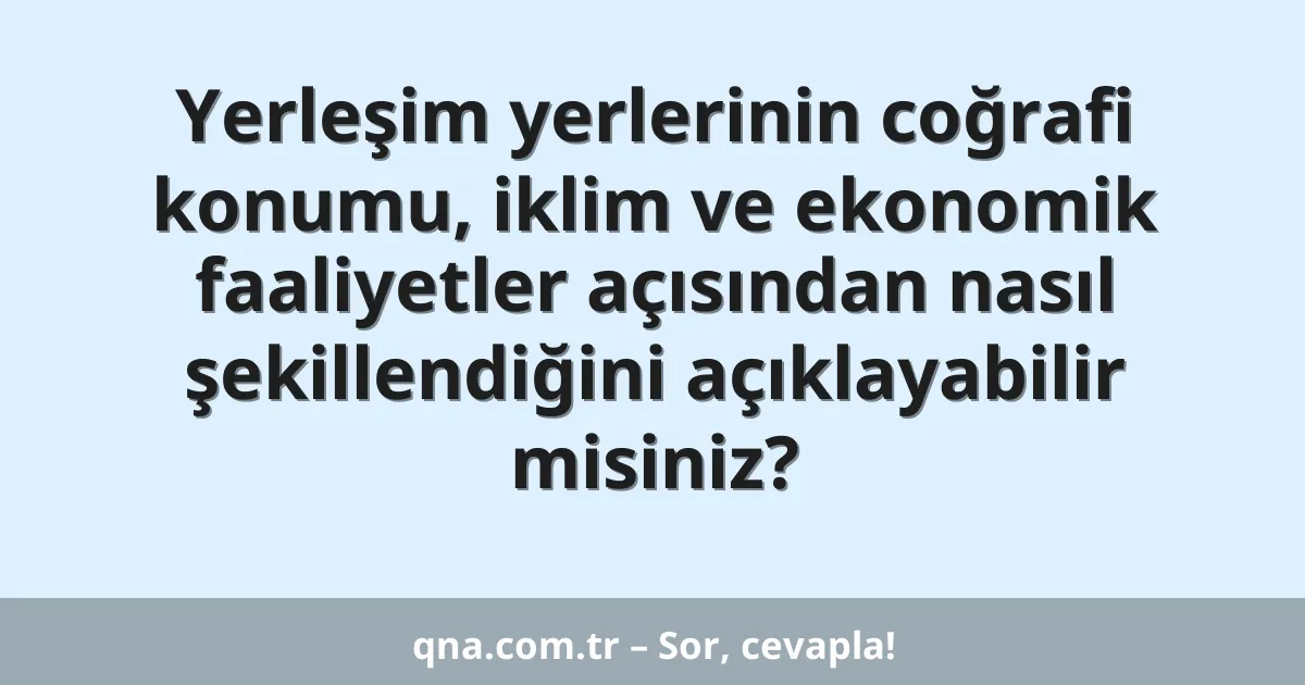 Yerleşim yerlerinin coğrafi konumu, iklim ve ekonomik faaliyetler açısından nasıl şekillendiğini açıklayabilir misiniz?