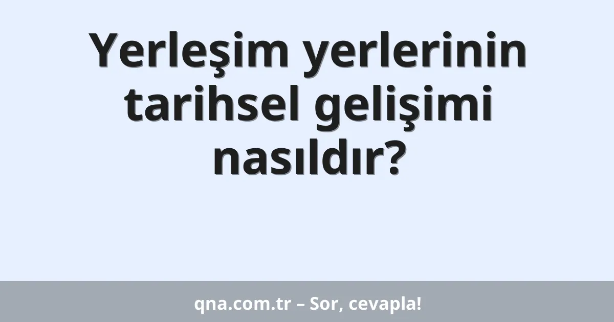 Yerleşim yerlerinin tarihsel gelişimi nasıldır?