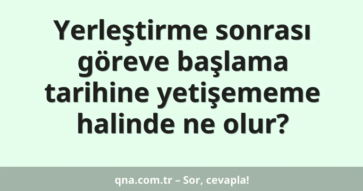 Yerleştirme sonrası göreve başlama tarihine yetişememe halinde ne olur?