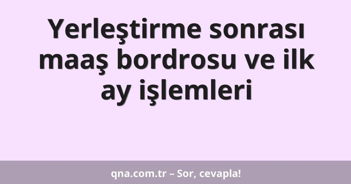 Yerleştirme sonrası maaş bordrosu ve ilk ay işlemleri