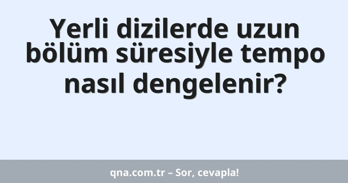 Yerli dizilerde uzun bölüm süresiyle tempo nasıl dengelenir?