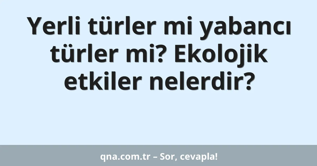 Yerli türler mi yabancı türler mi? Ekolojik etkiler nelerdir?