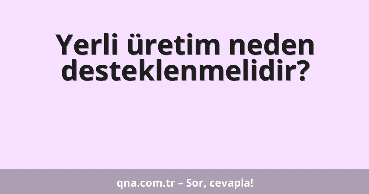 Yerli üretim neden desteklenmelidir?