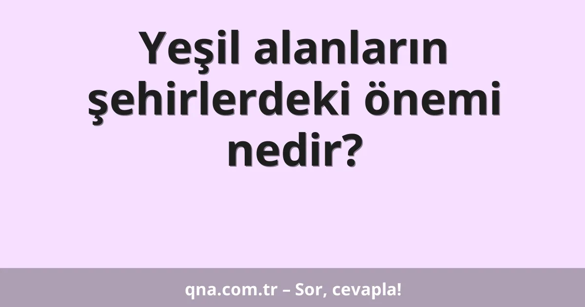 Yeşil alanların şehirlerdeki önemi nedir?
