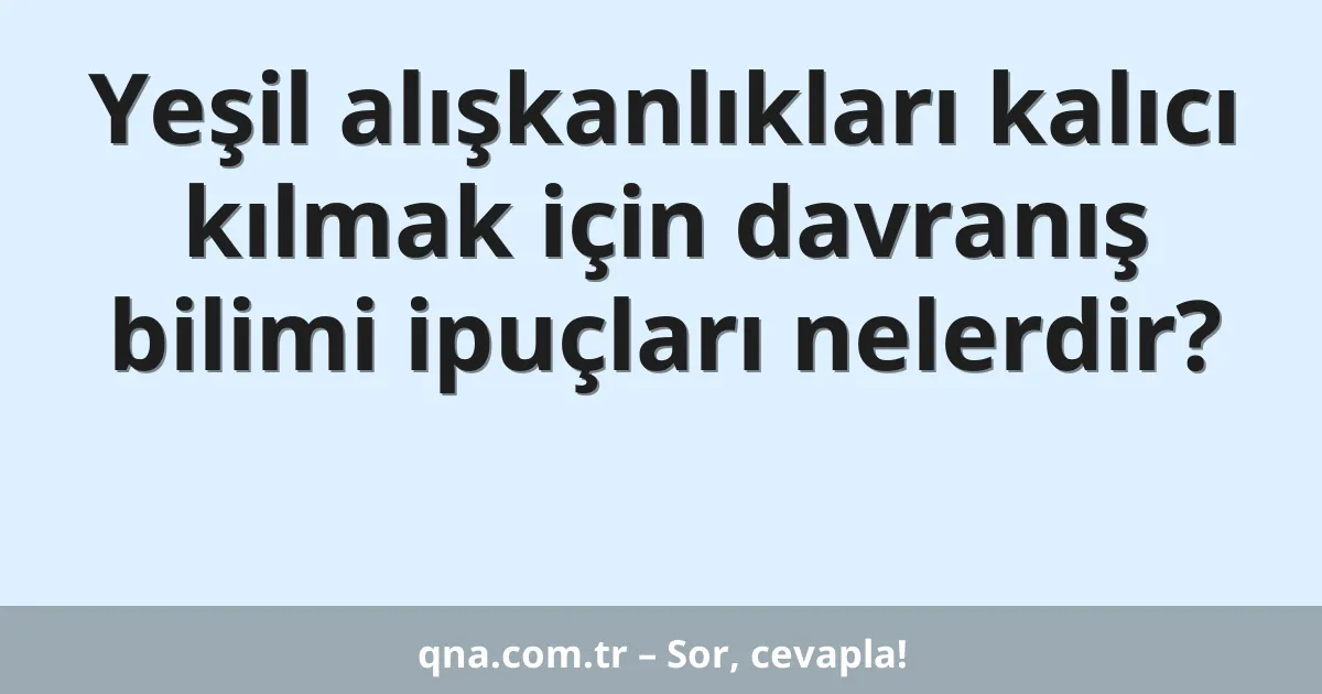Yeşil alışkanlıkları kalıcı kılmak için davranış bilimi ipuçları nelerdir?