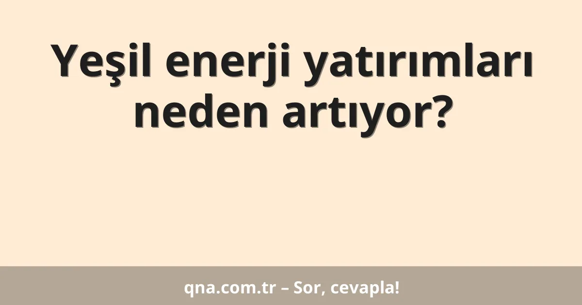 Yeşil enerji yatırımları neden artıyor?