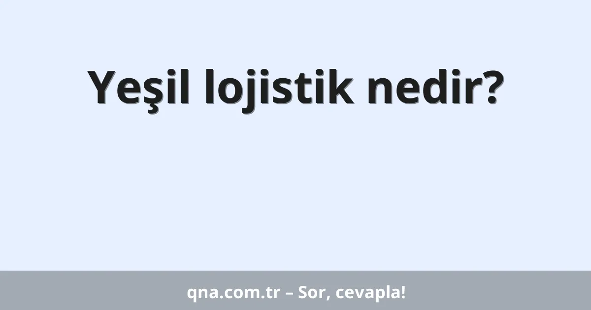 Yeşil lojistik nedir?