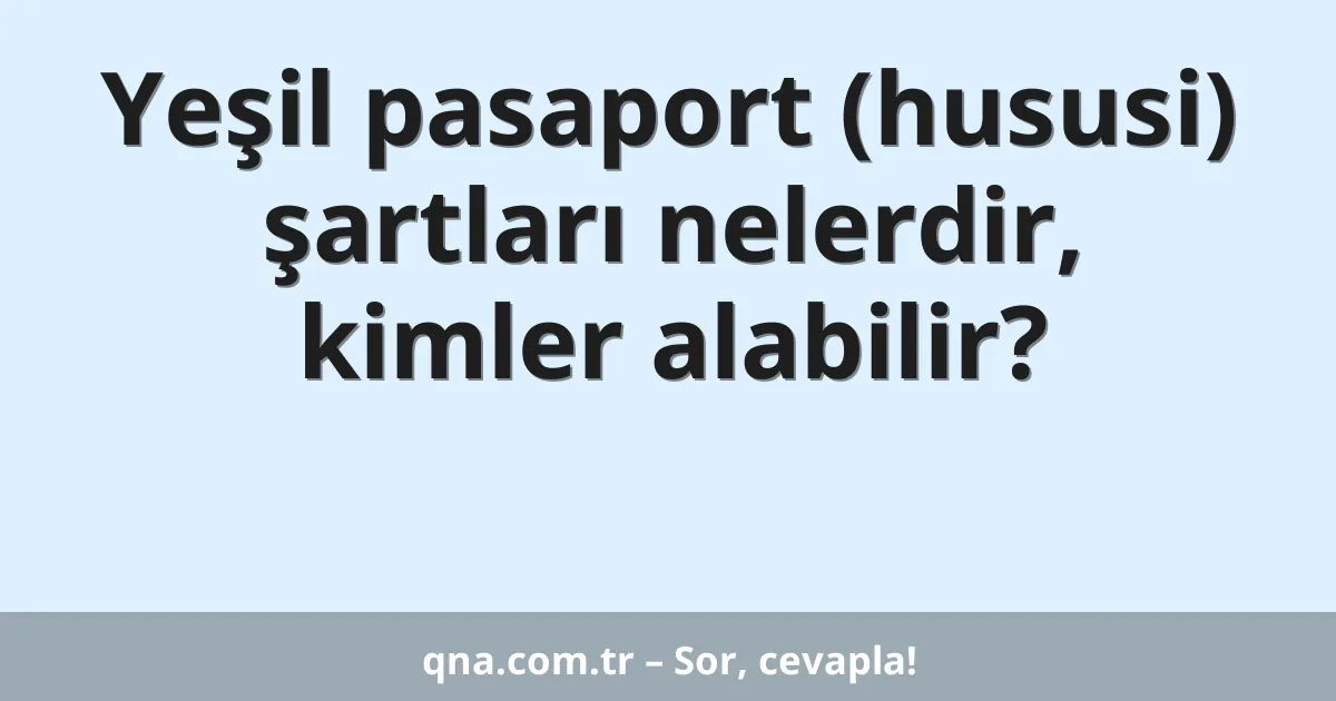 Yeşil pasaport (hususi) şartları nelerdir, kimler alabilir?