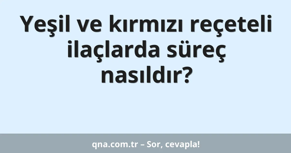 Yeşil ve kırmızı reçeteli ilaçlarda süreç nasıldır?