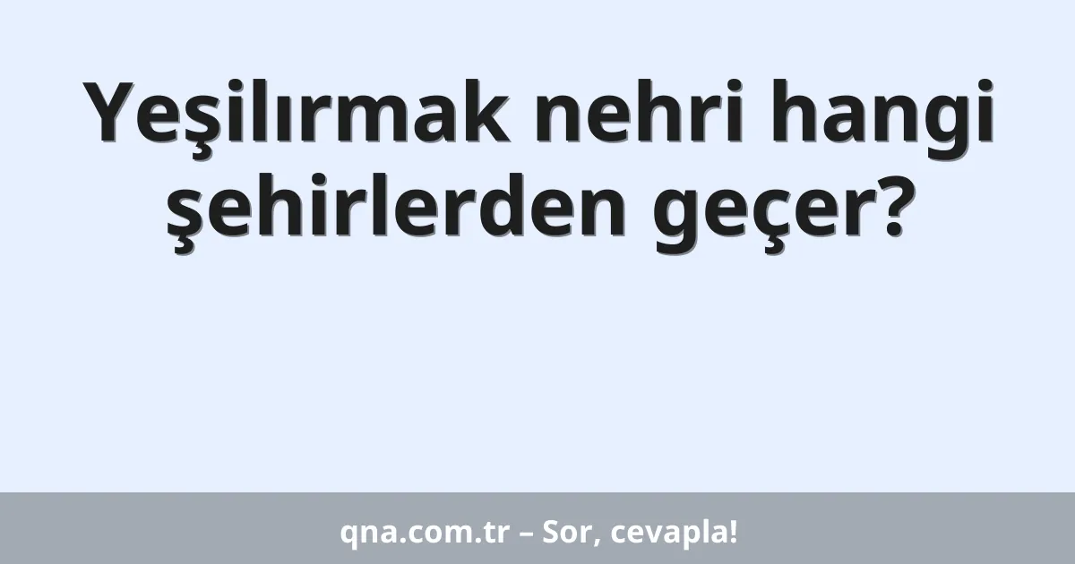 Yeşilırmak nehri hangi şehirlerden geçer?