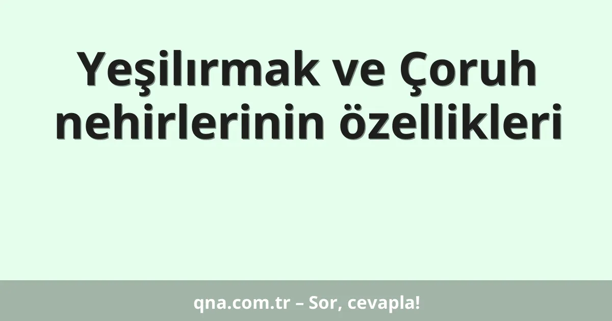 Yeşilırmak ve Çoruh nehirlerinin özellikleri