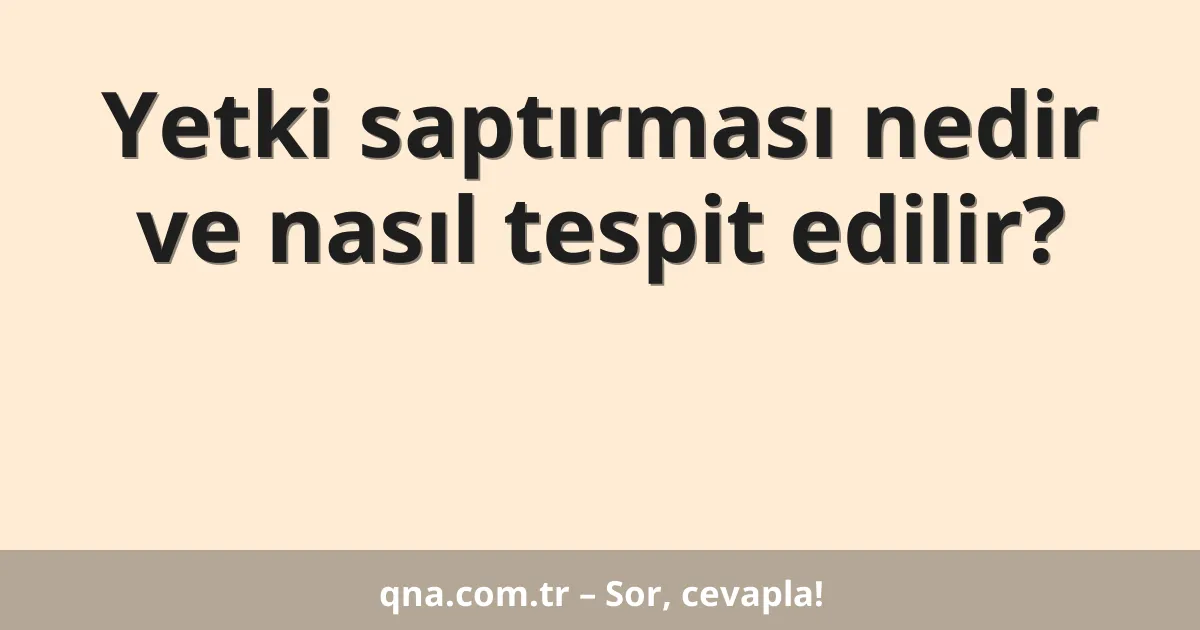 Yetki saptırması nedir ve nasıl tespit edilir?