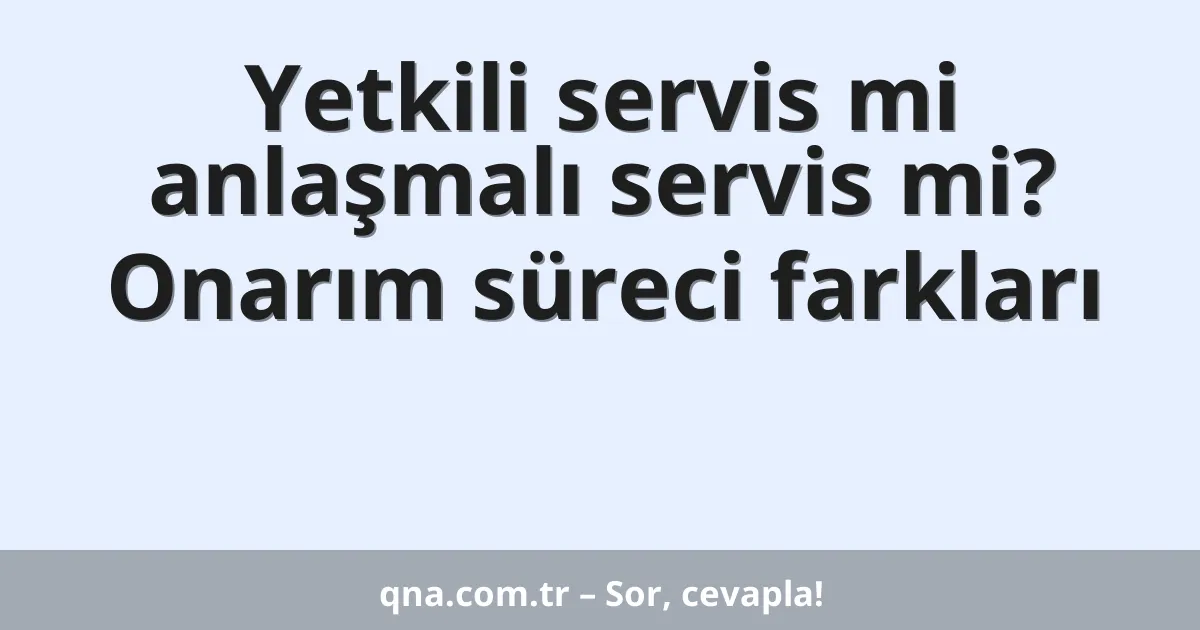 Yetkili servis mi anlaşmalı servis mi? Onarım süreci farkları